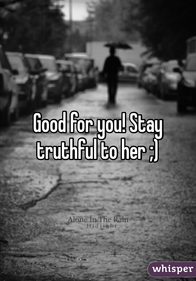 Good for you! Stay truthful to her ;)