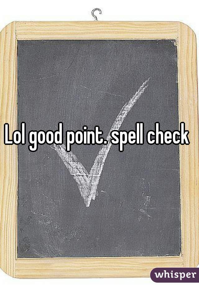Lol good point. spell check 
