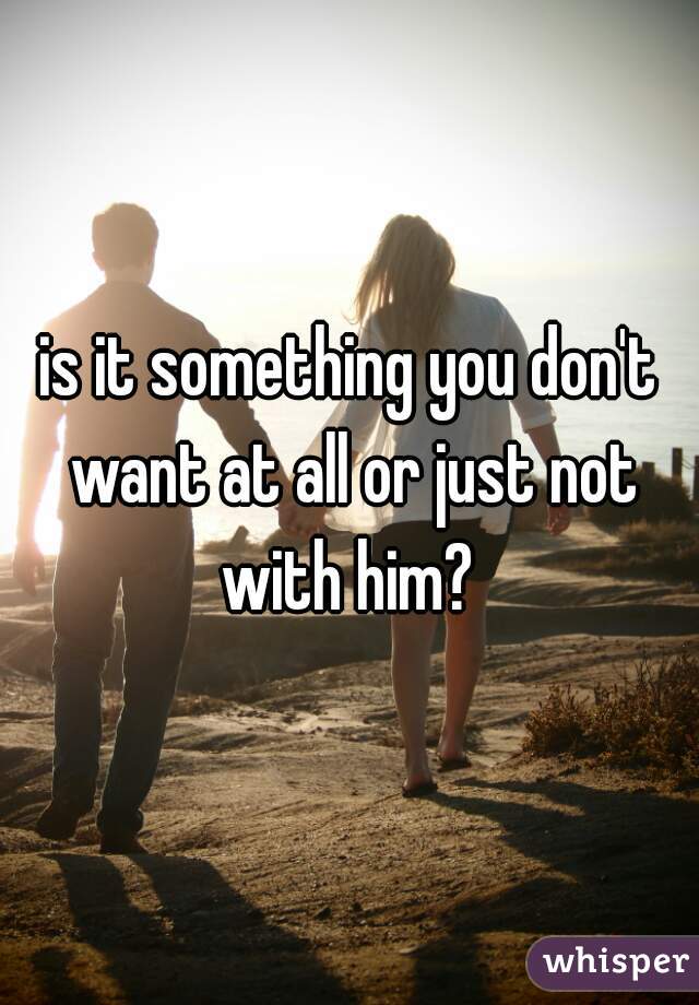 is it something you don't want at all or just not with him? 