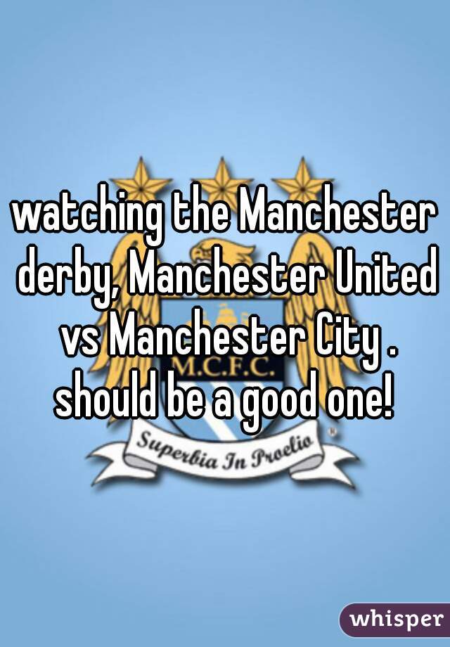 watching the Manchester derby, Manchester United vs Manchester City . should be a good one! 