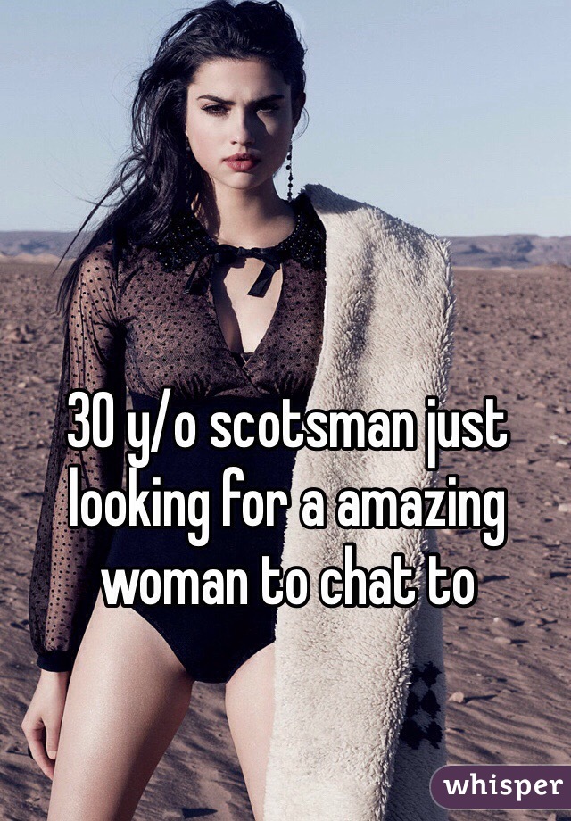30 y/o scotsman just looking for a amazing woman to chat to 