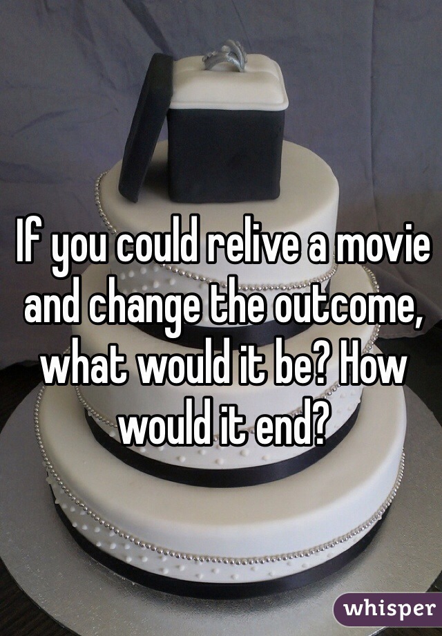 If you could relive a movie and change the outcome, what would it be? How would it end?