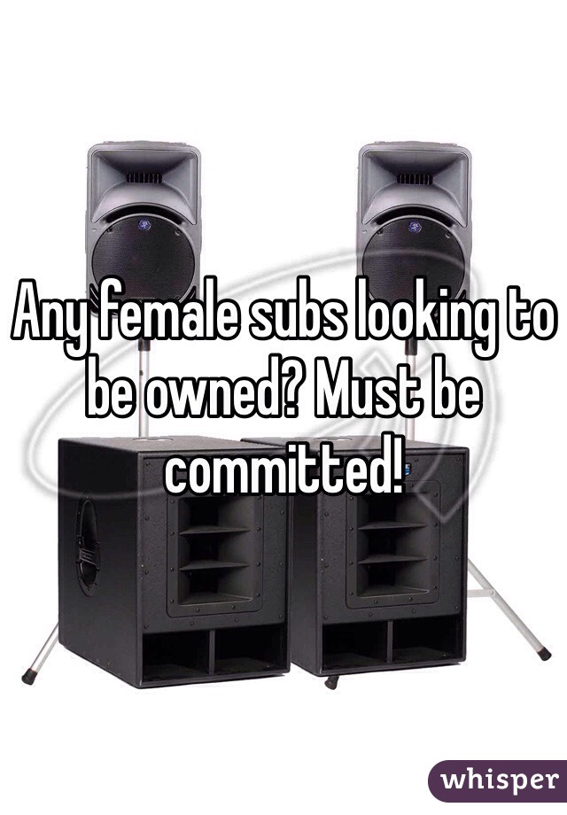 Any female subs looking to be owned? Must be committed!