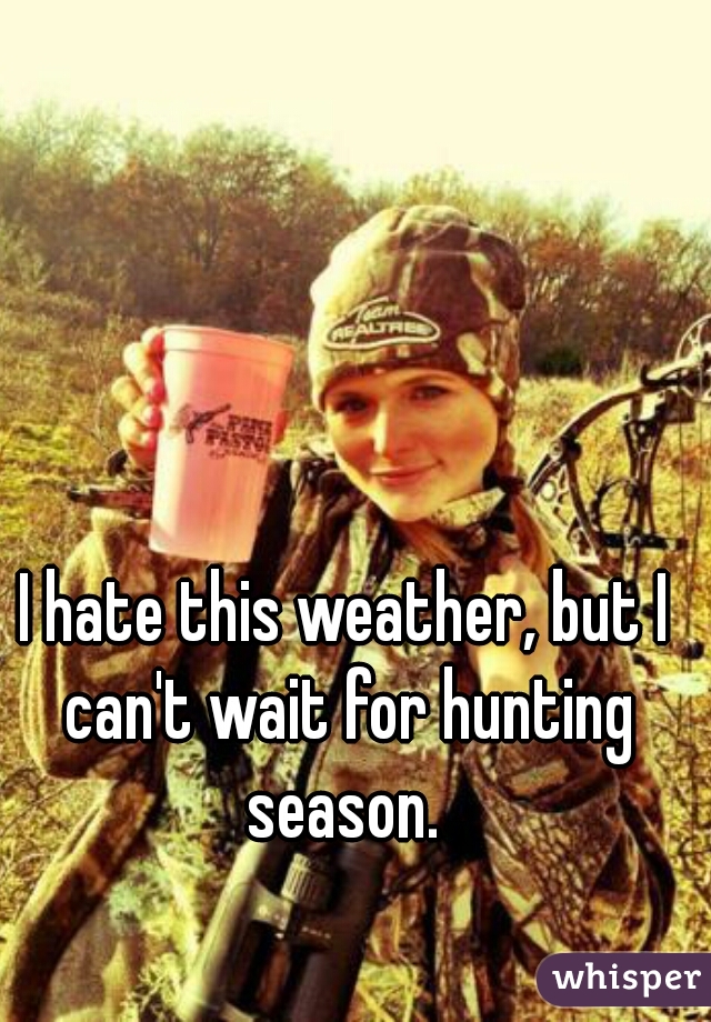 I hate this weather, but I can't wait for hunting season. 