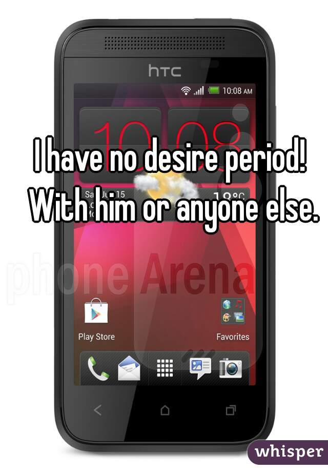 I have no desire period! With him or anyone else.