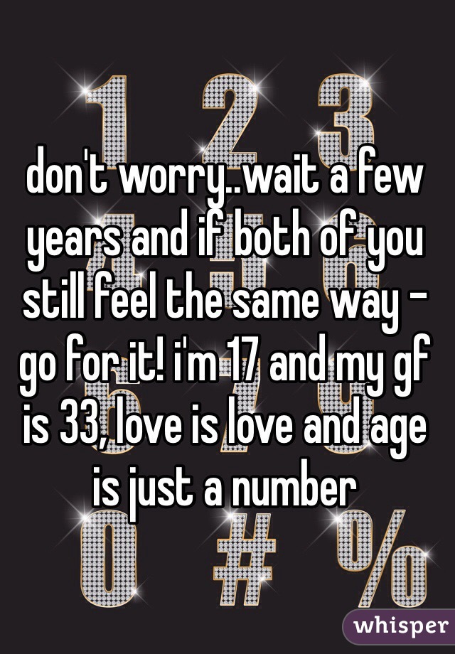 don't worry..wait a few years and if both of you still feel the same way - go for it! i'm 17 and my gf is 33, love is love and age is just a number