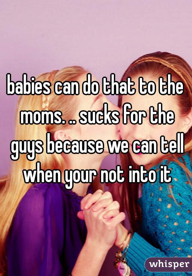 babies can do that to the moms. .. sucks for the guys because we can tell when your not into it