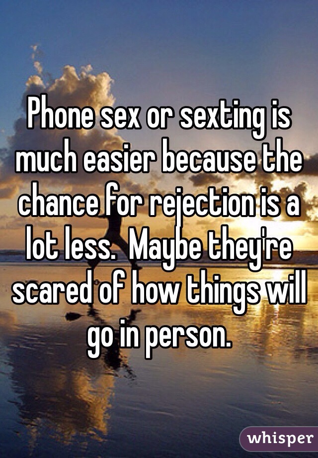 Phone sex or sexting is much easier because the chance for rejection is a lot less.  Maybe they're scared of how things will go in person.  