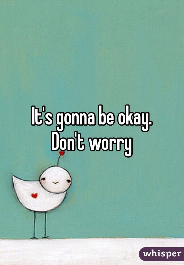 It's gonna be okay.
Don't worry