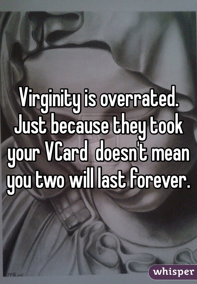 Virginity is overrated. Just because they took your VCard  doesn't mean you two will last forever.