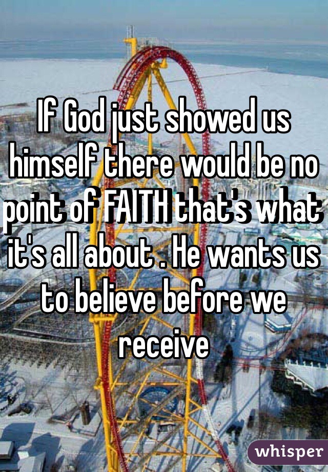 If God just showed us himself there would be no point of FAITH that's what it's all about . He wants us to believe before we receive 
