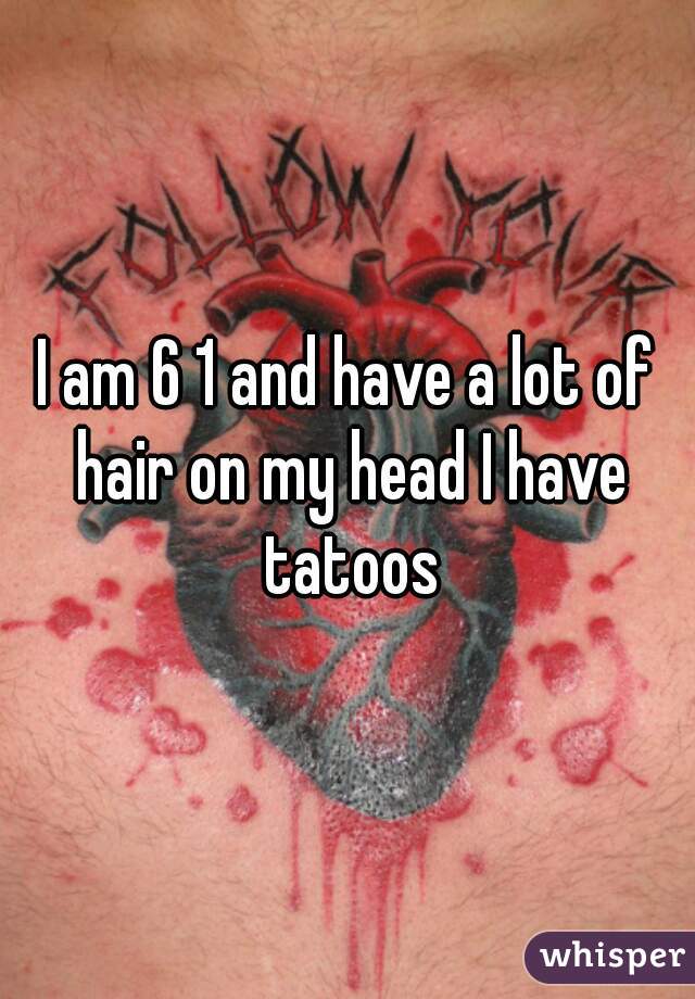 I am 6 1 and have a lot of hair on my head I have tatoos