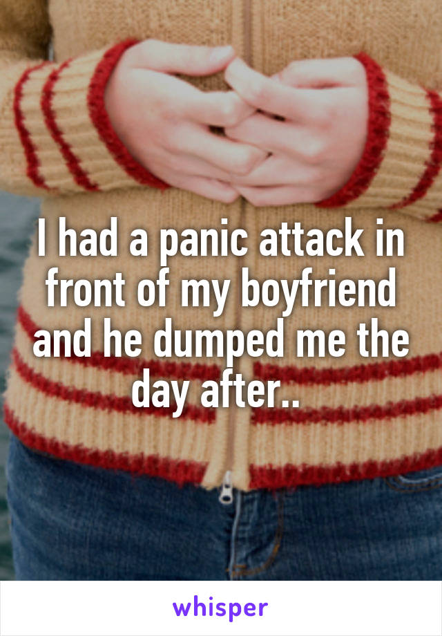 I had a panic attack in front of my boyfriend and he dumped me the day after.. 