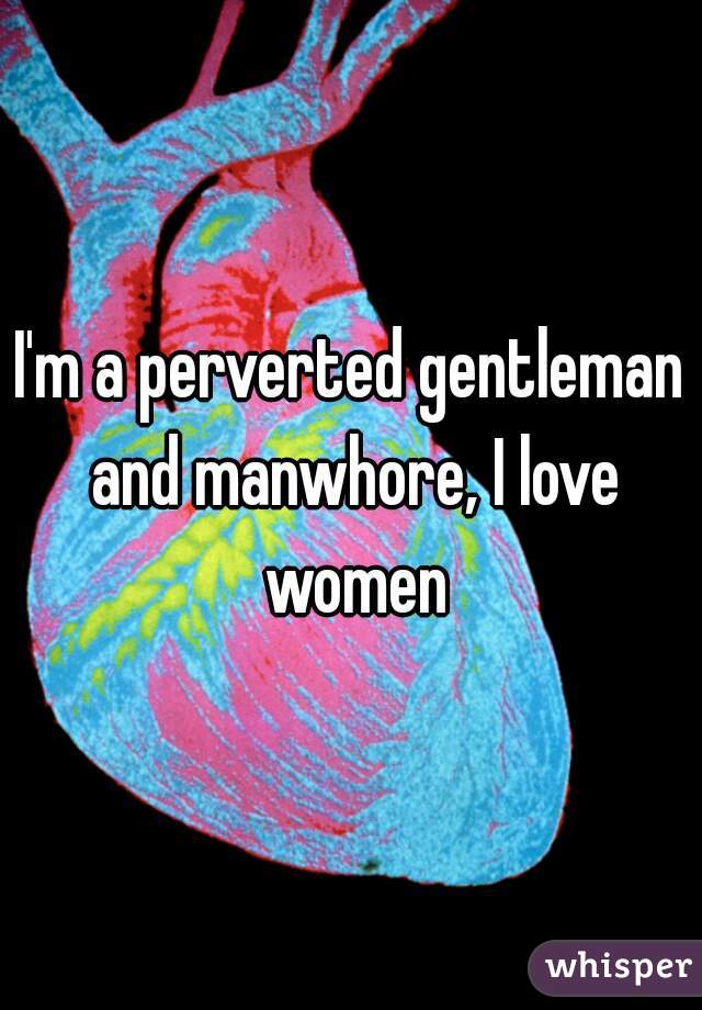 I'm a perverted gentleman and manwhore, I love women