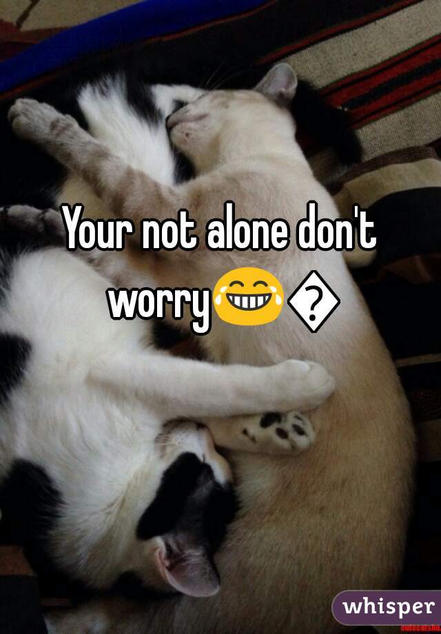 Your not alone don't worry😂😊 