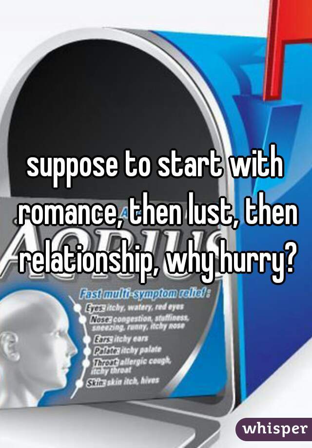 suppose to start with romance, then lust, then relationship, why hurry?