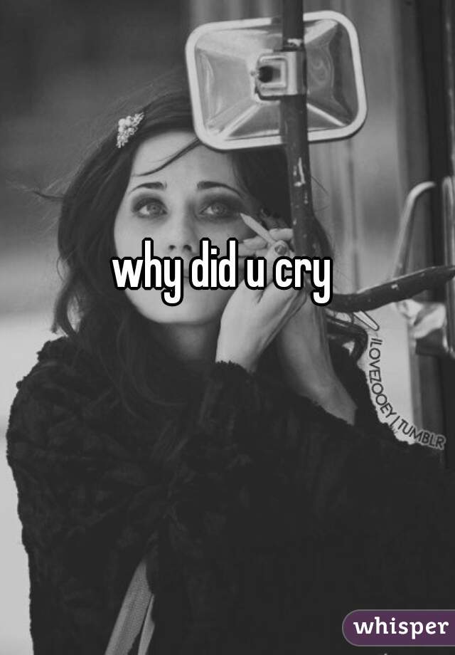 why did u cry
