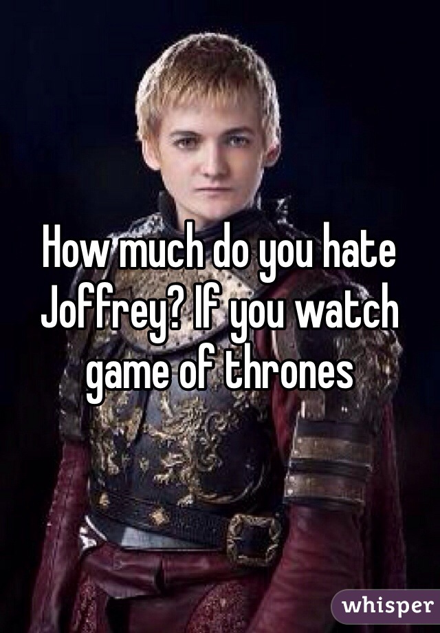 How much do you hate Joffrey? If you watch game of thrones