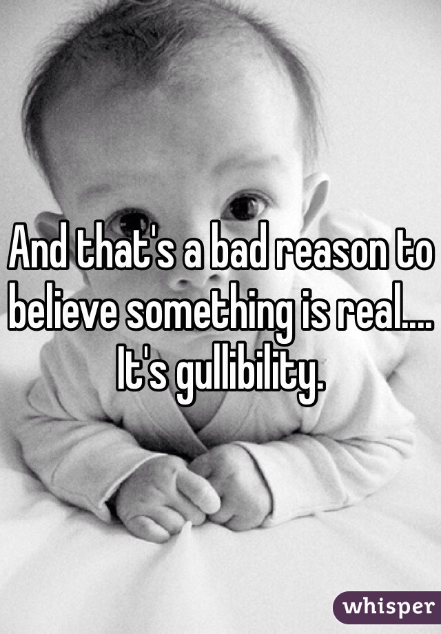And that's a bad reason to believe something is real.... It's gullibility.