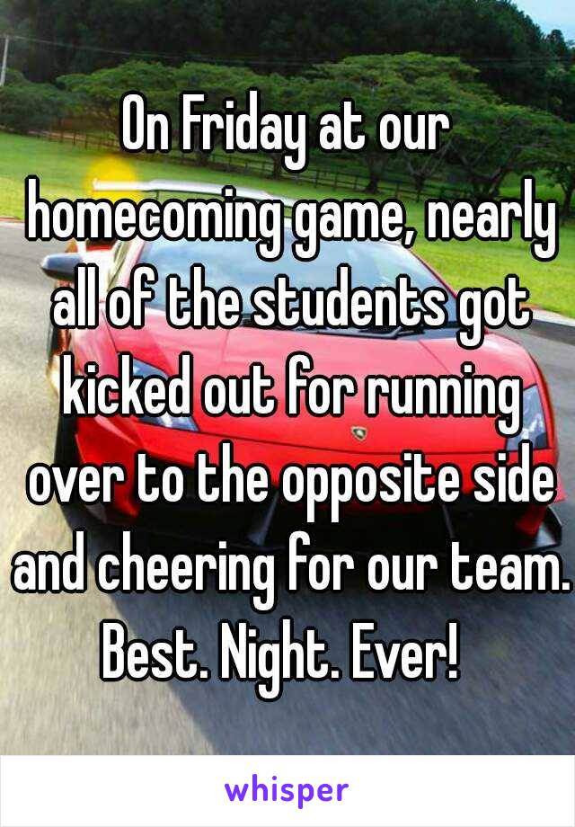 On Friday at our homecoming game, nearly all of the students got kicked out for running over to the opposite side and cheering for our team. Best. Night. Ever!  