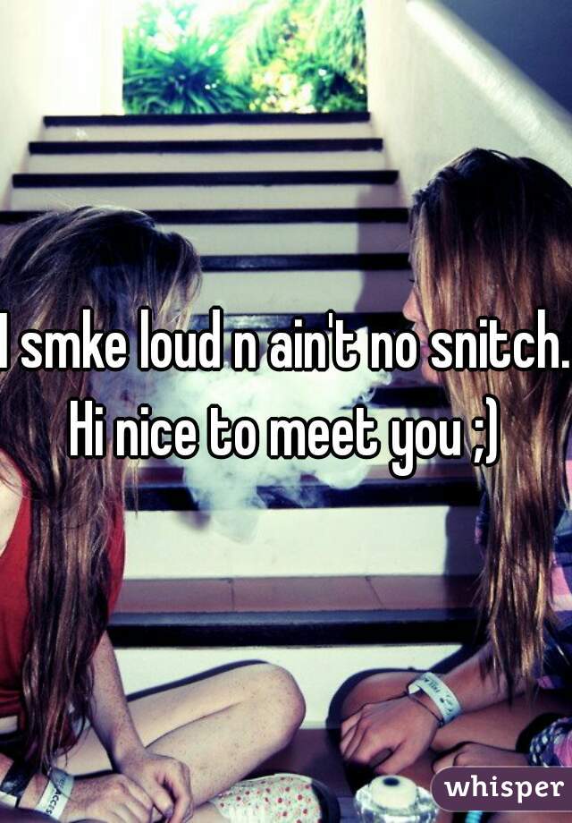 I smke loud n ain't no snitch. Hi nice to meet you ;) 