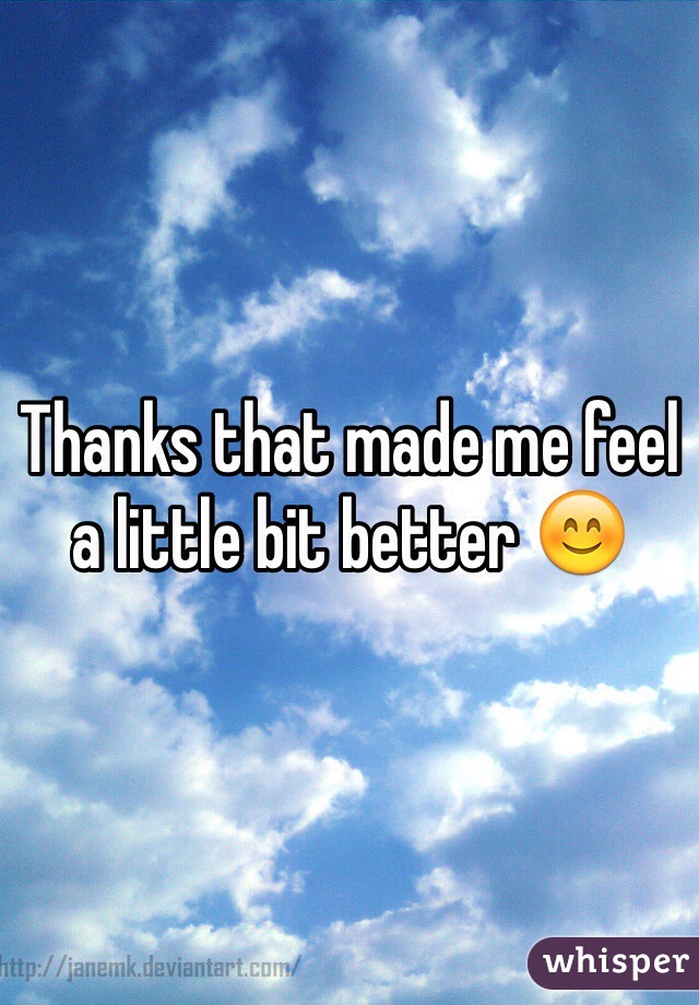 Thanks that made me feel a little bit better 😊