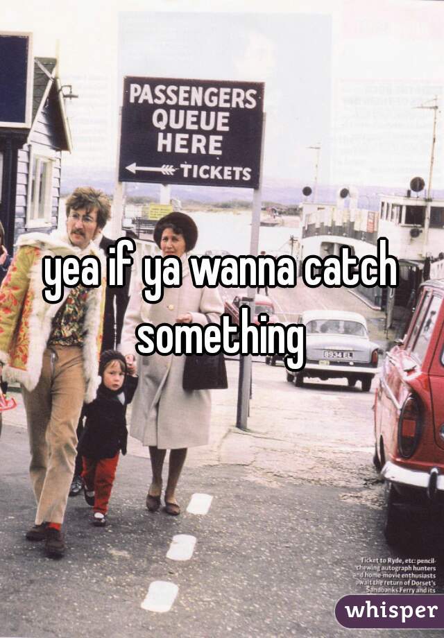 yea if ya wanna catch something 