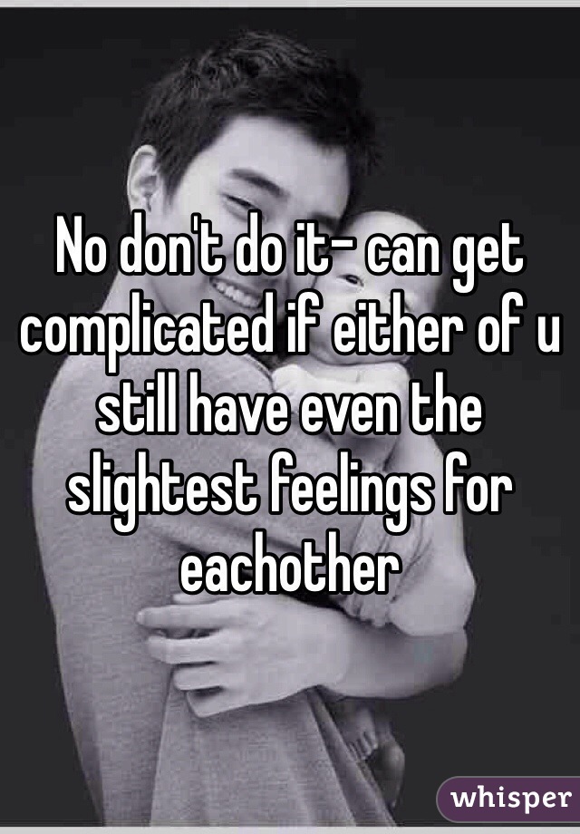 No don't do it- can get complicated if either of u still have even the slightest feelings for eachother 