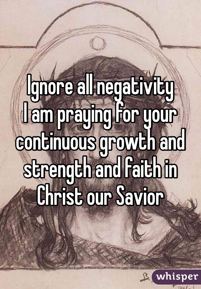 Ignore all negativity 
I am praying for your continuous growth and strength and faith in
Christ our Savior