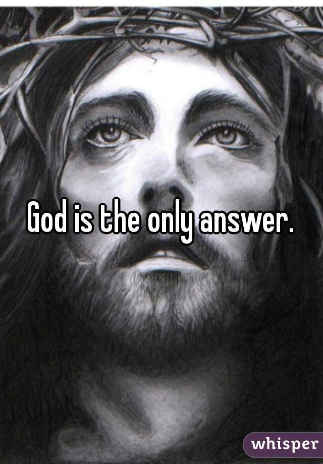 God is the only answer.