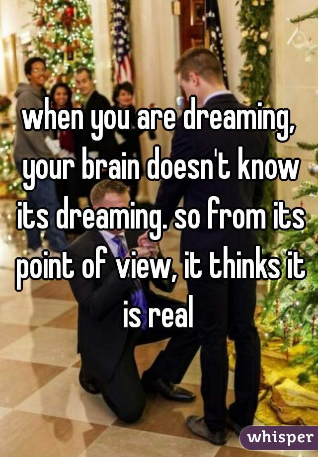 when you are dreaming, your brain doesn't know its dreaming. so from its point of view, it thinks it is real 