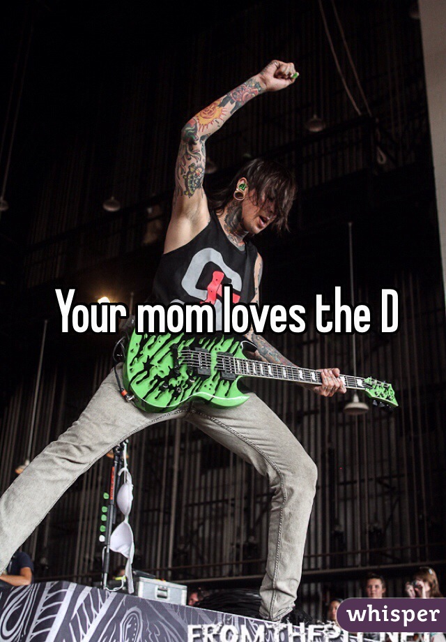 Your mom loves the D
