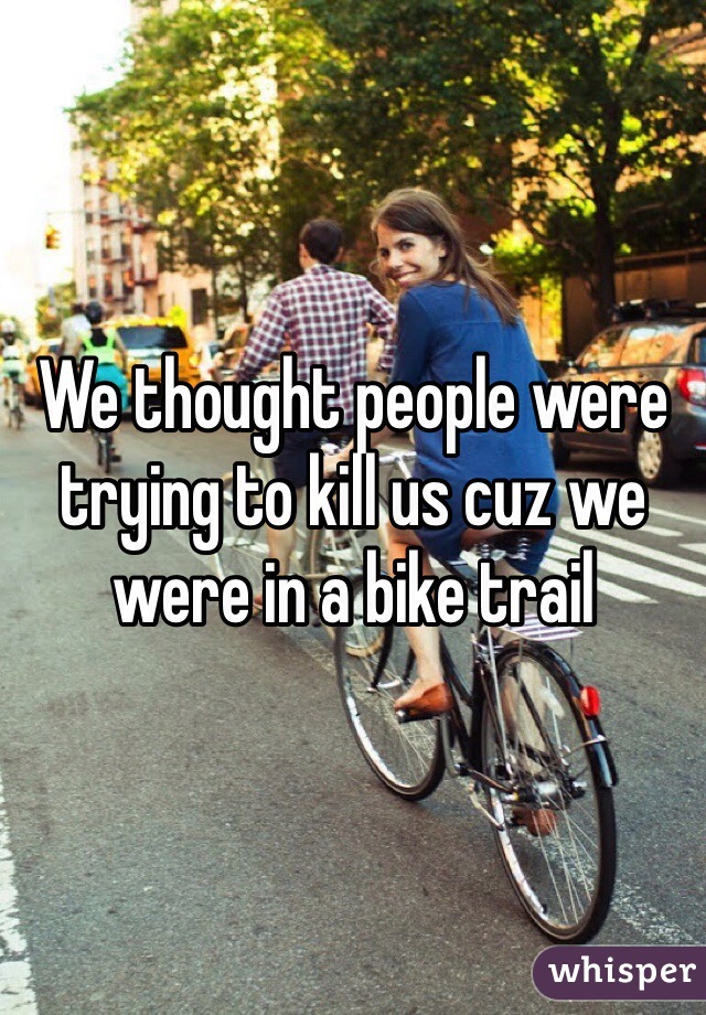 We thought people were trying to kill us cuz we were in a bike trail