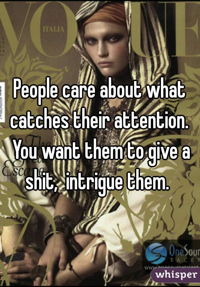 People care about what catches their attention.  You want them to give a shit,  intrigue them.  