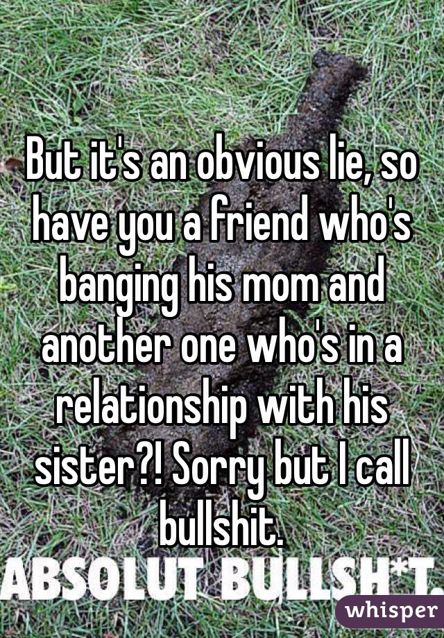 But it's an obvious lie, so have you a friend who's banging his mom and another one who's in a relationship with his sister?! Sorry but I call bullshit.