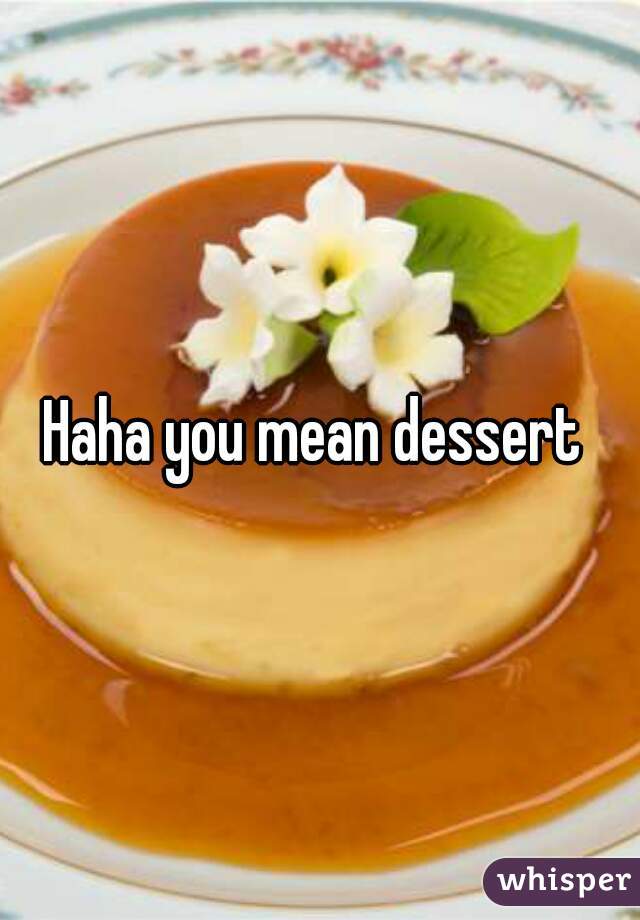 Haha you mean dessert 
