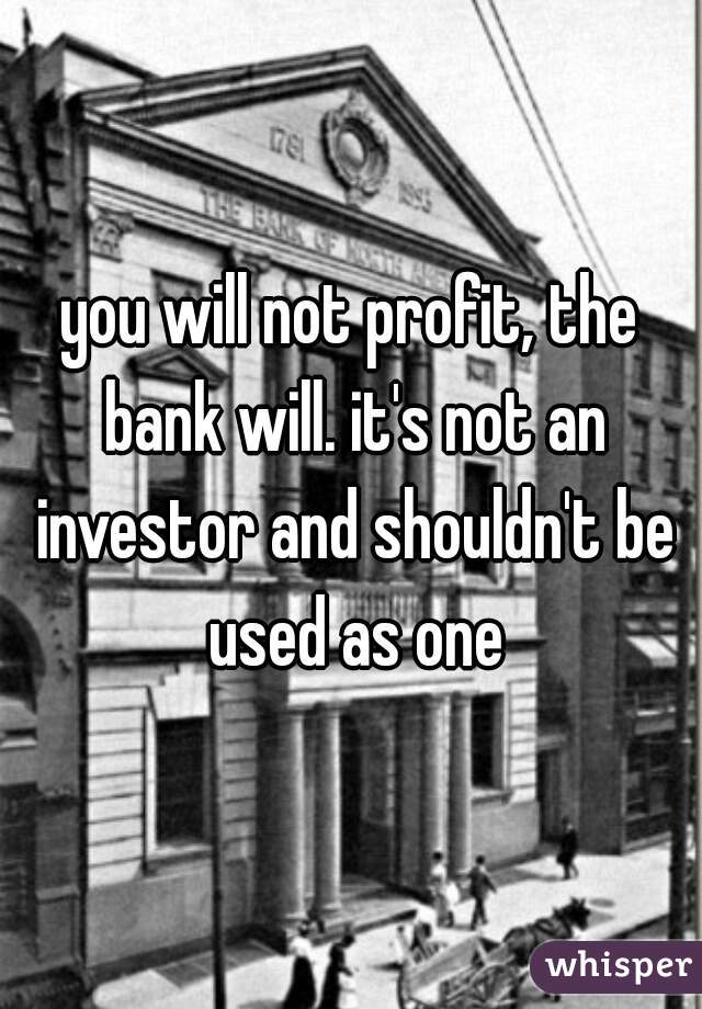 you will not profit, the bank will. it's not an investor and shouldn't be used as one