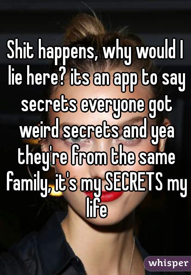 Shit happens, why would I lie here? its an app to say secrets everyone got weird secrets and yea they're from the same family, it's my SECRETS my life