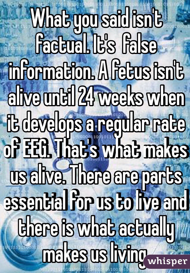 What you said isn't factual. It's  false information. A fetus isn't alive until 24 weeks when it develops a regular rate of EEG. That's what makes us alive. There are parts essential for us to live and there is what actually makes us living.