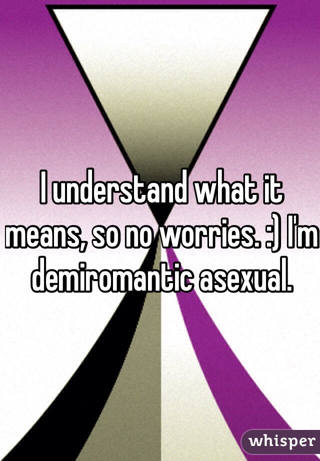 I understand what it means, so no worries. :) I'm demiromantic asexual. 