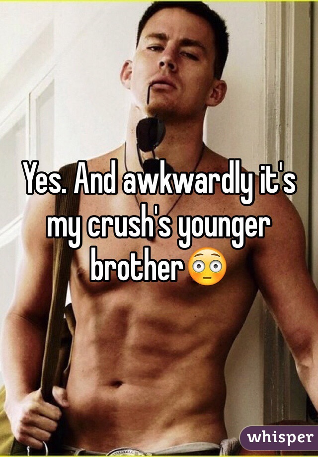 Yes. And awkwardly it's my crush's younger brother😳
