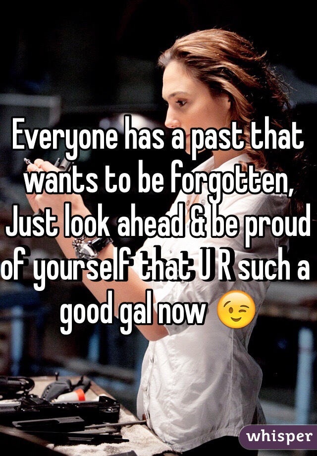 Everyone has a past that wants to be forgotten, Just look ahead & be proud of yourself that U R such a good gal now 😉