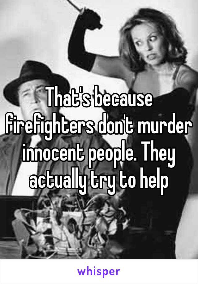 That's because firefighters don't murder innocent people. They actually try to help 