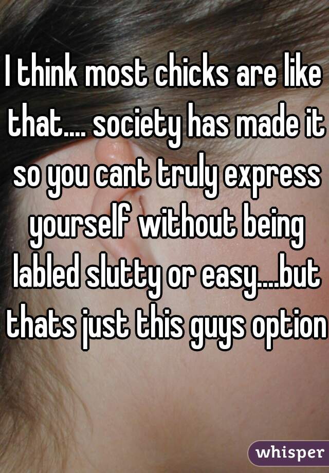 I think most chicks are like that.... society has made it so you cant truly express yourself without being labled slutty or easy....but thats just this guys option 
