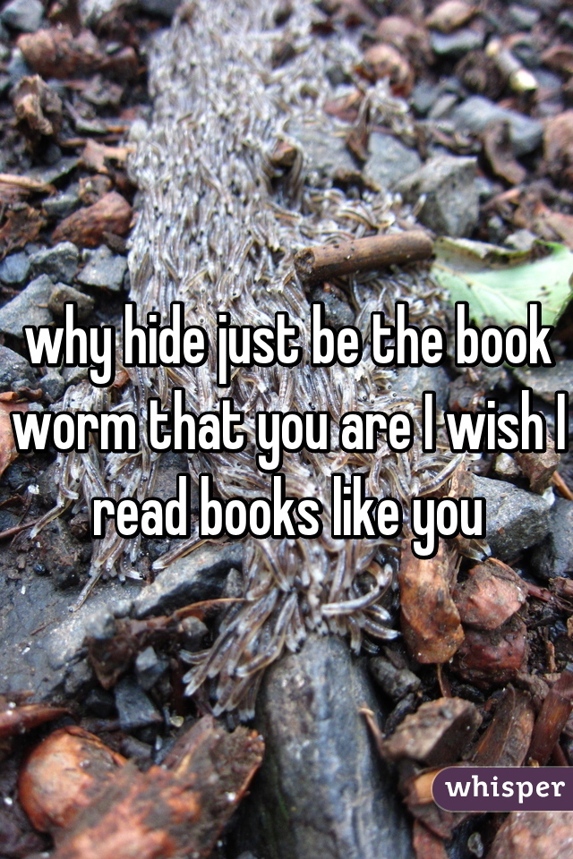 why hide just be the book worm that you are I wish I read books like you