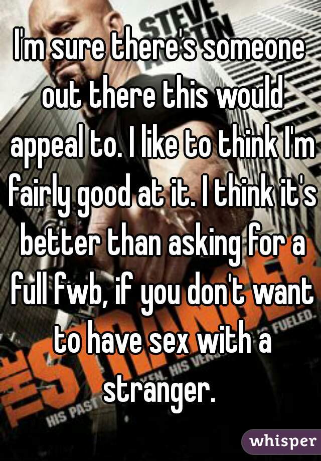 I'm sure there's someone out there this would appeal to. I like to think I'm fairly good at it. I think it's better than asking for a full fwb, if you don't want to have sex with a stranger. 
