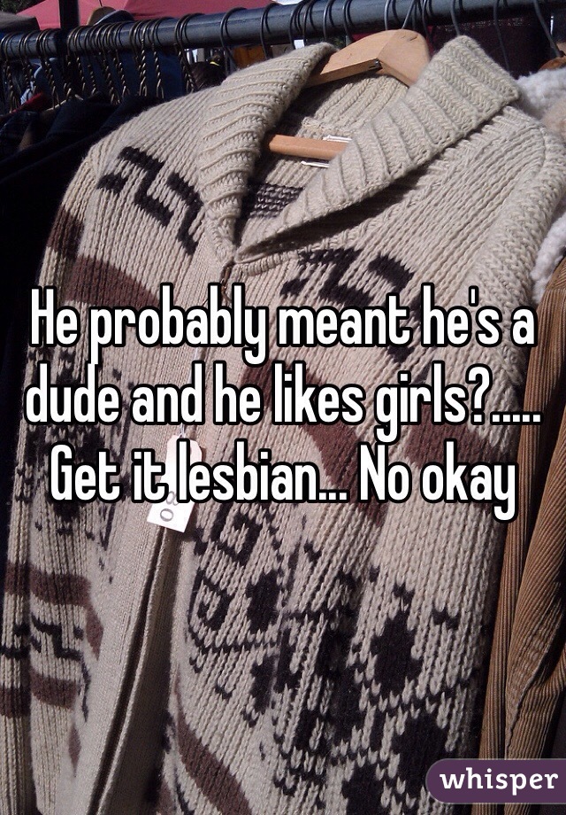 He probably meant he's a dude and he likes girls?..... Get it lesbian... No okay
