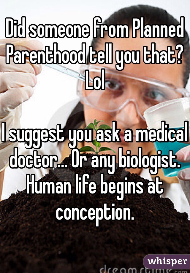 Did someone from Planned Parenthood tell you that? Lol

I suggest you ask a medical doctor... Or any biologist.
Human life begins at conception. 
