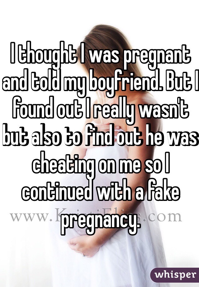 I thought I was pregnant and told my boyfriend. But I found out I really wasn't but also to find out he was cheating on me so I continued with a fake pregnancy. 