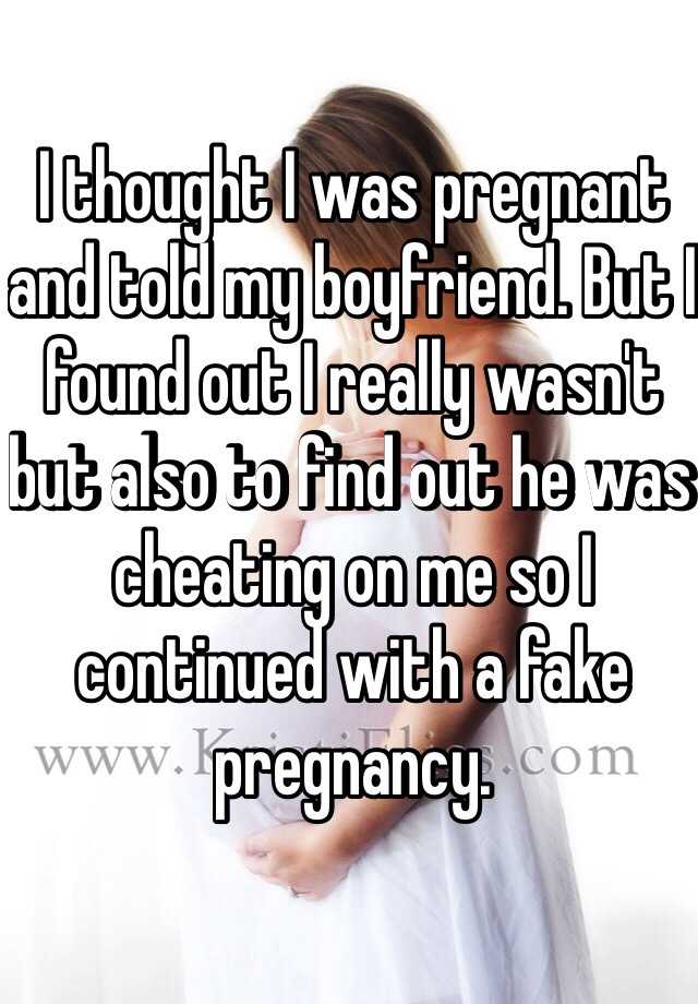 I thought I was pregnant and told my boyfriend. But I found out I really wasn't but also to find out he was cheating on me so I continued with a fake pregnancy. 